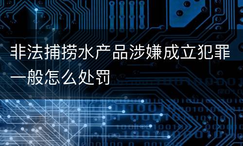 非法捕捞水产品涉嫌成立犯罪一般怎么处罚