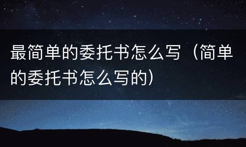 最简单的委托书怎么写（简单的委托书怎么写的）