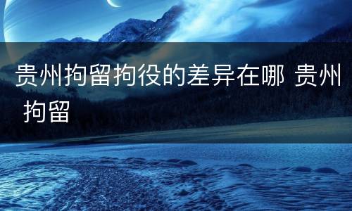 贵州拘留拘役的差异在哪 贵州 拘留