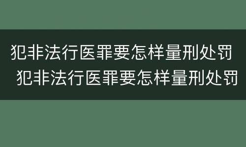 犯非法行医罪要怎样量刑处罚 犯非法行医罪要怎样量刑处罚呢