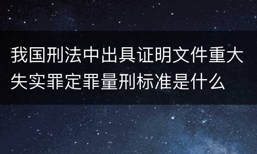 我国刑法中出具证明文件重大失实罪定罪量刑标准是什么