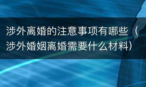 涉外离婚的注意事项有哪些（涉外婚姻离婚需要什么材料）
