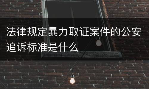 法律规定暴力取证案件的公安追诉标准是什么