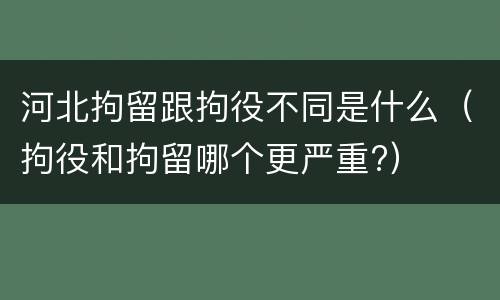 河北拘留跟拘役不同是什么（拘役和拘留哪个更严重?）