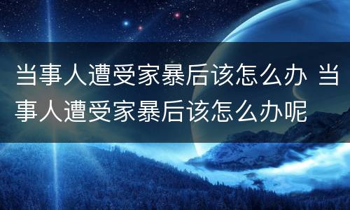 当事人遭受家暴后该怎么办 当事人遭受家暴后该怎么办呢