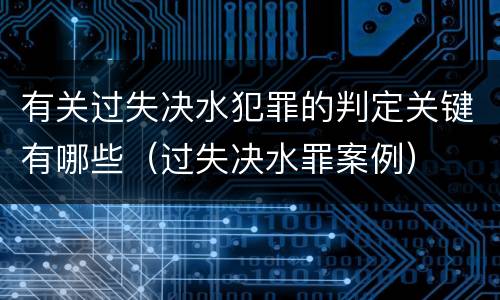 有关过失决水犯罪的判定关键有哪些（过失决水罪案例）