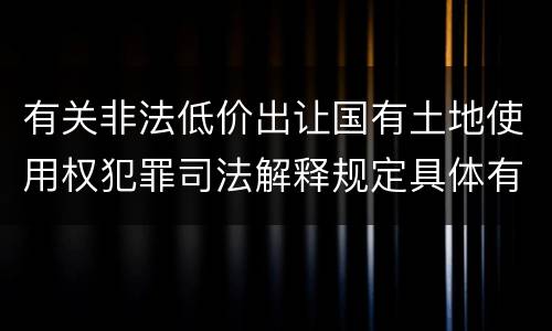 有关非法低价出让国有土地使用权犯罪司法解释规定具体有哪些
