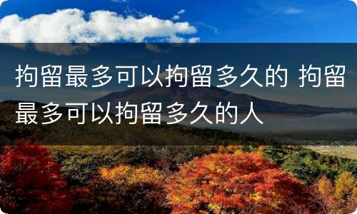 拘留最多可以拘留多久的 拘留最多可以拘留多久的人