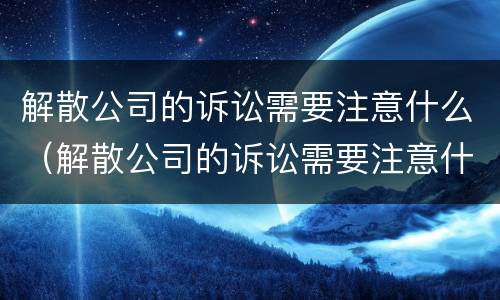 解散公司的诉讼需要注意什么（解散公司的诉讼需要注意什么细节）
