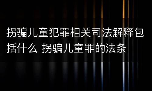 拐骗儿童犯罪相关司法解释包括什么 拐骗儿童罪的法条