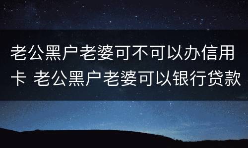 老公黑户老婆可不可以办信用卡 老公黑户老婆可以银行贷款买房吗