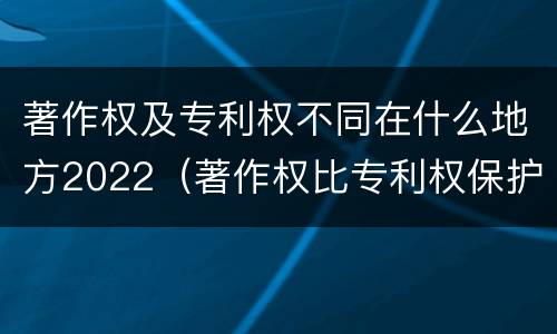 著作权及专利权不同在什么地方2022（著作权比专利权保护程度低）