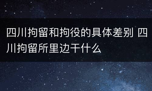 四川拘留和拘役的具体差别 四川拘留所里边干什么