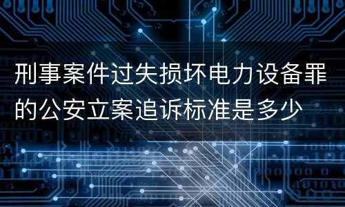 刑事案件过失损坏电力设备罪的公安立案追诉标准是多少
