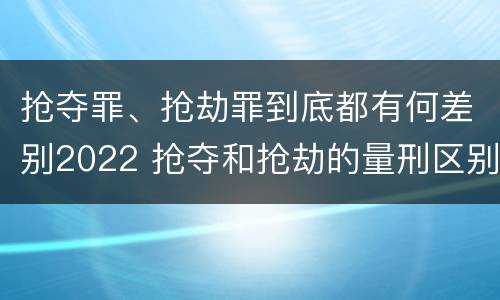 抢夺罪、抢劫罪到底都有何差别2022 抢夺和抢劫的量刑区别