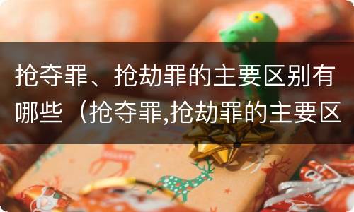 抢夺罪、抢劫罪的主要区别有哪些（抢夺罪,抢劫罪的主要区别有哪些不同）