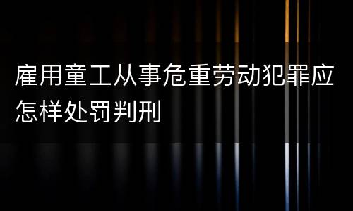 雇用童工从事危重劳动犯罪应怎样处罚判刑