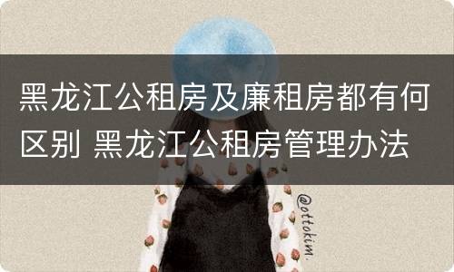 黑龙江公租房及廉租房都有何区别 黑龙江公租房管理办法