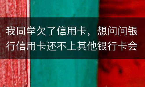 我同学欠了信用卡，想问问银行信用卡还不上其他银行卡会被冻结吗