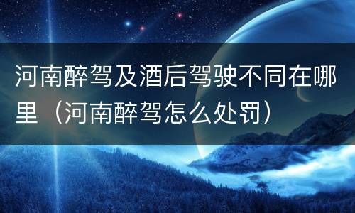 河南醉驾及酒后驾驶不同在哪里（河南醉驾怎么处罚）