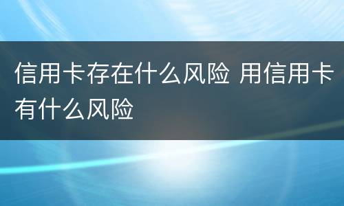 信用卡存在什么风险 用信用卡有什么风险