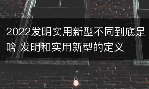 2022发明实用新型不同到底是啥 发明和实用新型的定义