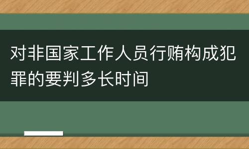 对非国家工作人员行贿构成犯罪的要判多长时间