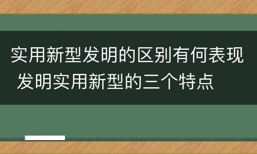 实用新型发明的区别有何表现 发明实用新型的三个特点