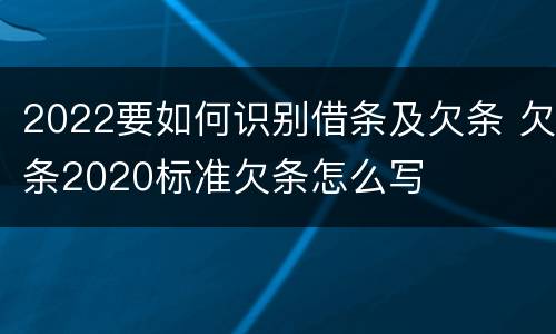 2022要如何识别借条及欠条 欠条2020标准欠条怎么写