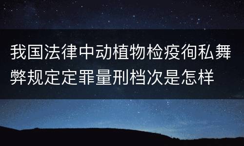 我国法律中动植物检疫徇私舞弊规定定罪量刑档次是怎样