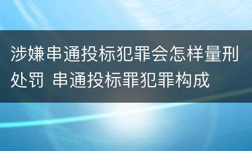涉嫌串通投标犯罪会怎样量刑处罚 串通投标罪犯罪构成