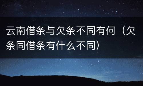 云南借条与欠条不同有何（欠条同借条有什么不同）