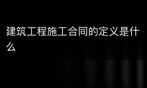 建筑工程施工合同的定义是什么