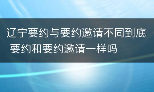 辽宁要约与要约邀请不同到底 要约和要约邀请一样吗
