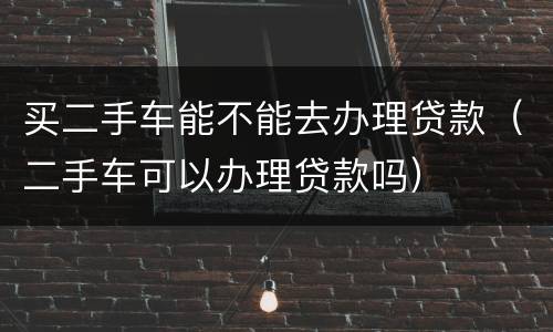 买二手车能不能去办理贷款（二手车可以办理贷款吗）