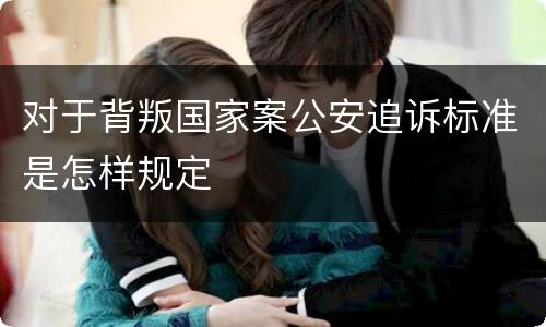 对于背叛国家案公安追诉标准是怎样规定