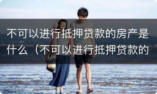 不可以进行抵押贷款的房产是什么（不可以进行抵押贷款的房产是什么性质）