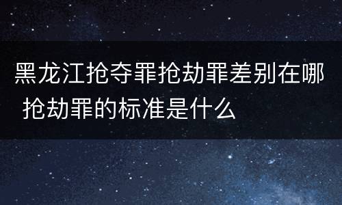 黑龙江抢夺罪抢劫罪差别在哪 抢劫罪的标准是什么