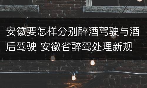 安徽要怎样分别醉酒驾驶与酒后驾驶 安徽省醉驾处理新规