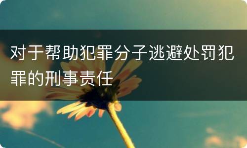 对于帮助犯罪分子逃避处罚犯罪的刑事责任