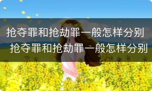 抢夺罪和抢劫罪一般怎样分别 抢夺罪和抢劫罪一般怎样分别认定