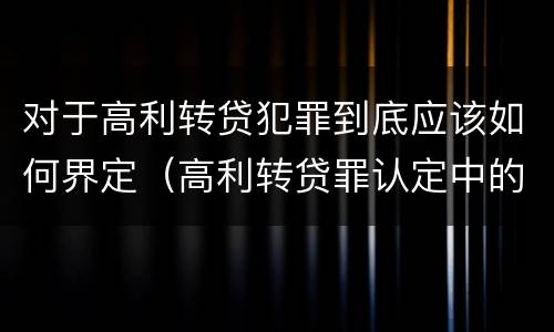 对于高利转贷犯罪到底应该如何界定（高利转贷罪认定中的几个问题）