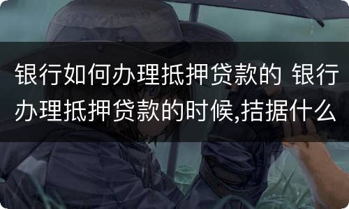 银行如何办理抵押贷款的 银行办理抵押贷款的时候,拮据什么都没写就签字