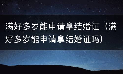满好多岁能申请拿结婚证（满好多岁能申请拿结婚证吗）