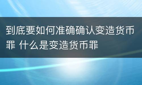 到底要如何准确确认变造货币罪 什么是变造货币罪