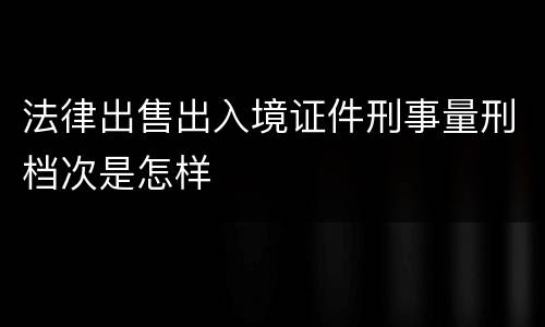 法律出售出入境证件刑事量刑档次是怎样