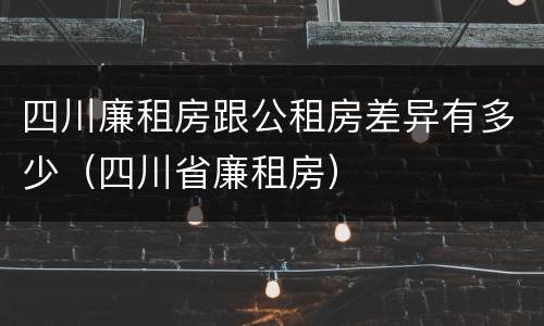 四川廉租房跟公租房差异有多少（四川省廉租房）