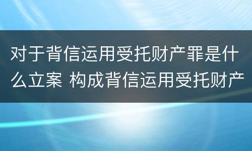 对于背信运用受托财产罪是什么立案 构成背信运用受托财产罪的立案标准