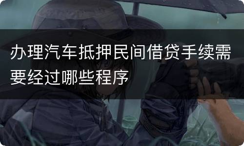 办理汽车抵押民间借贷手续需要经过哪些程序