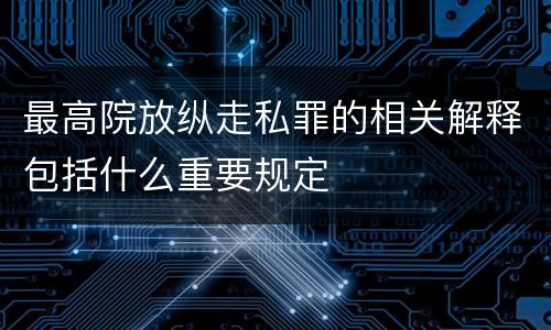 最高院放纵走私罪的相关解释包括什么重要规定